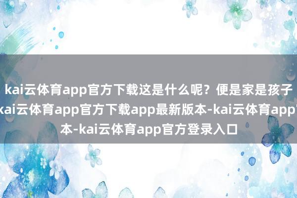kai云体育app官方下载这是什么呢?便是家是孩子终末的港湾-kai云体育app官方下载app最新版本-kai云体育app官方登录入口