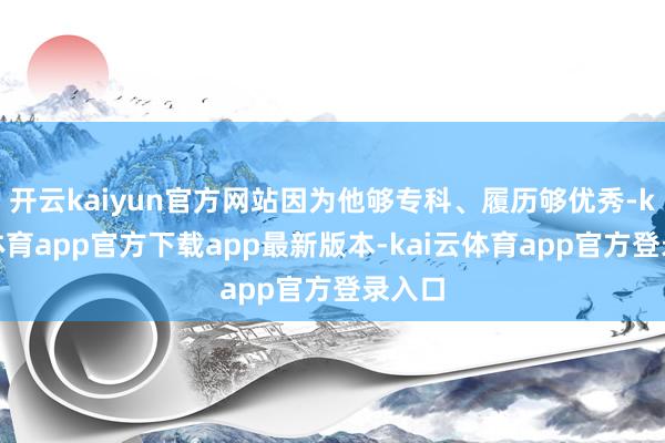 开云kaiyun官方网站因为他够专科、履历够优秀-kai云体育app官方下载app最新版本-kai云体育app官方登录入口