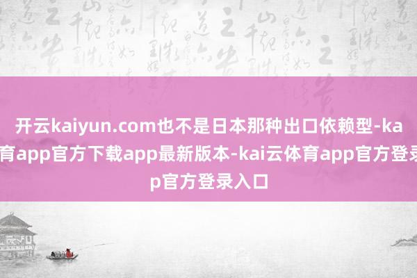 开云kaiyun.com也不是日本那种出口依赖型-kai云体育app官方下载app最新版本-kai云体育app官方登录入口