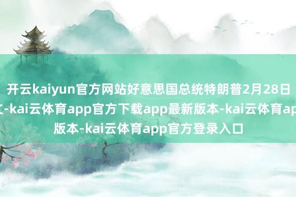 开云kaiyun官方网站好意思国总统特朗普2月28日在酬酢媒体发文-kai云体育app官方下载app最新版本-kai云体育app官方登录入口
