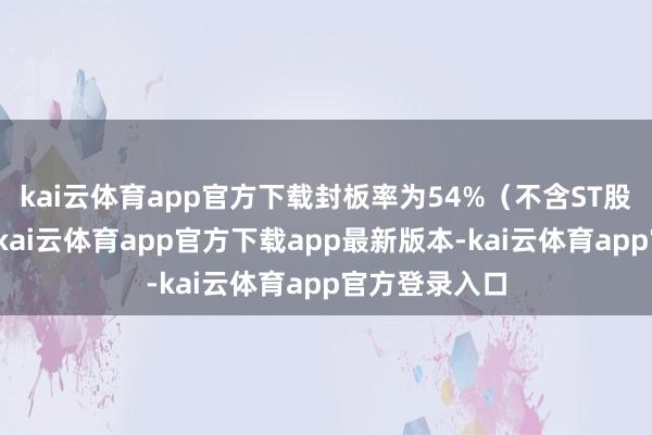 kai云体育app官方下载封板率为54%（不含ST股、退市股）-kai云体育app官方下载app最新版本-kai云体育app官方登录入口